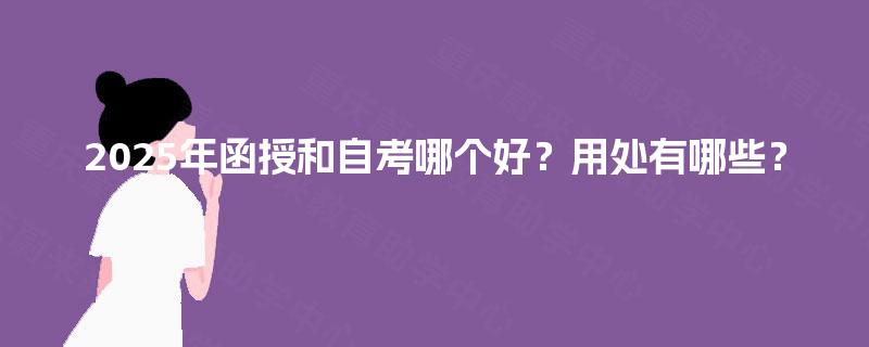 2025年函授和自考哪个好？用处有哪些？