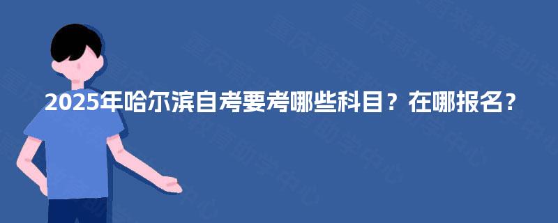 2025年哈尔滨自考要考哪些科目?在哪报名? 2025年哈尔滨自考要考哪些科目?在哪报名?