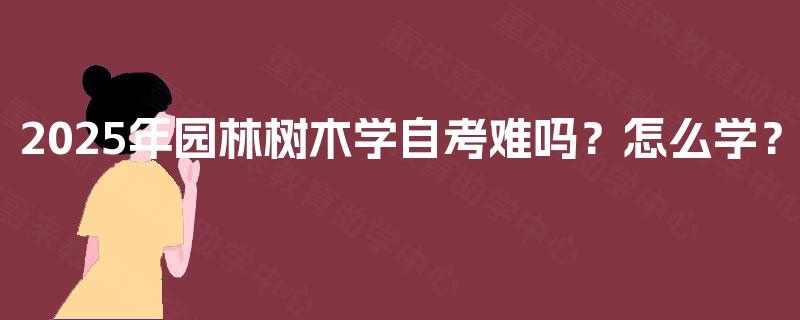 2025年园林树木学自考难吗?怎么学? 2025年园林树木学自考难吗?怎么学?