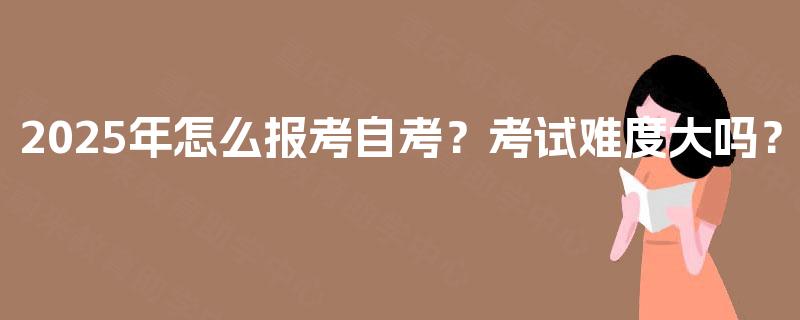 2025年怎么报考自考？考试难度大吗？