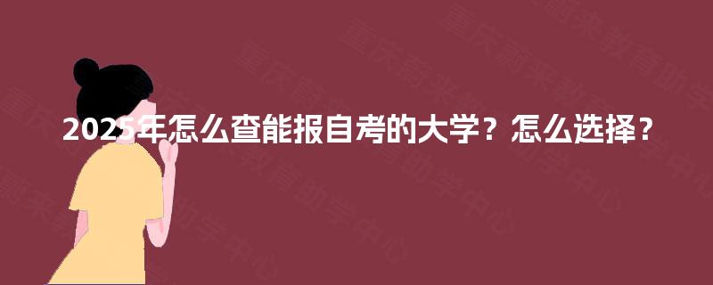 2025年怎么查能报自考的大学?怎么选择? 2025年怎么查能报自考的大学?怎么选择?