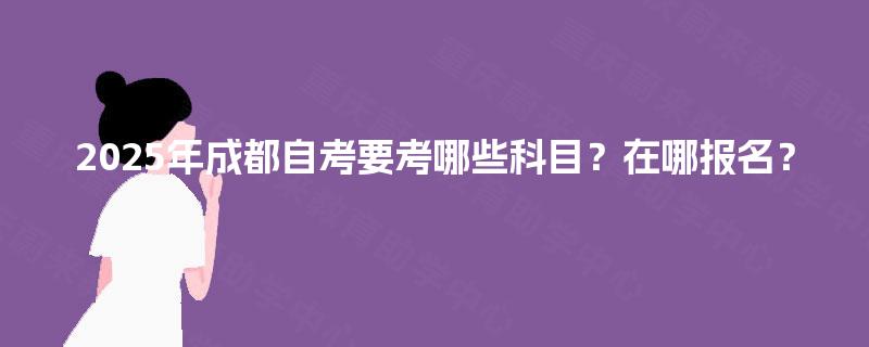 2025年成都自考要考哪些科目?在哪报名? 2025年成都自考要考哪些科目?在哪报名?