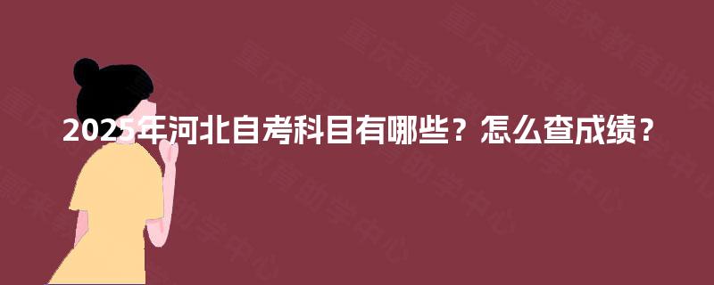 2025年河北自考科目有哪些？怎么查成绩？