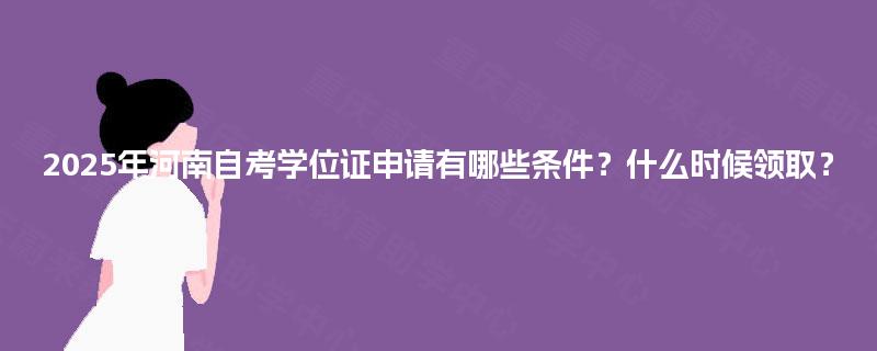 2025年河南自考学位证申请有哪些条件?什么时候领取? 2025年河南自考学位证申请有哪些条件?什么时候领取?