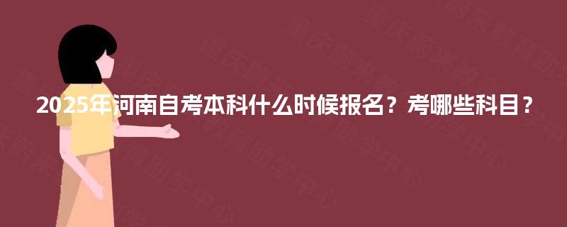 2025年河南自考本科什么时候报名？考哪些科目？
