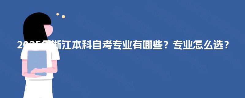 2025年浙江本科自考专业有哪些?专业怎么选? 2025年浙江本科自考专业有哪些?专业怎么选?
