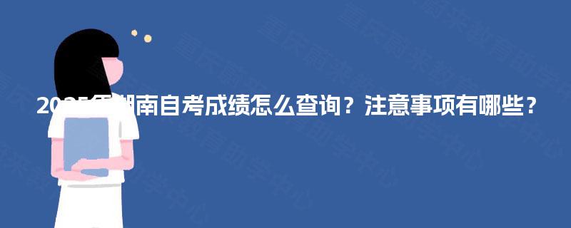 2025年湖南自考成绩怎么查询?注意事项有哪些? 2025年湖南自考成绩怎么查询?注意事项有哪些?