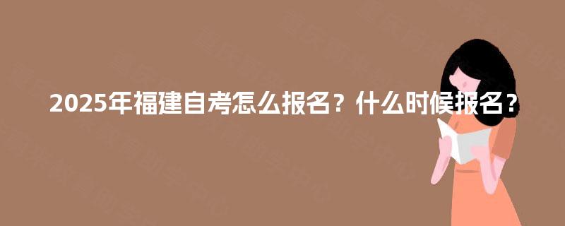 2025年福建自考怎么报名？什么时候报名？