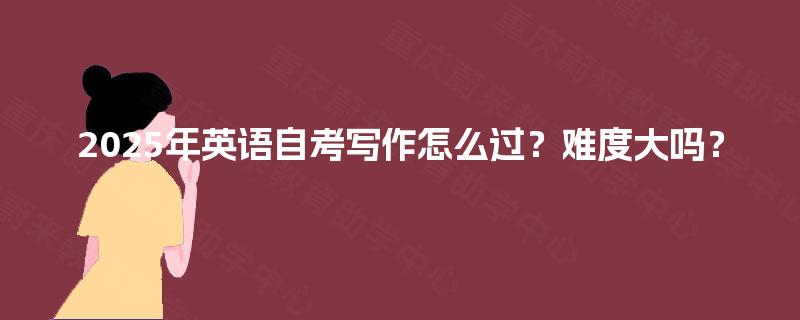 2025年英语自考写作怎么过?难度大吗? 2025年英语自考写作怎么过?难度大吗?