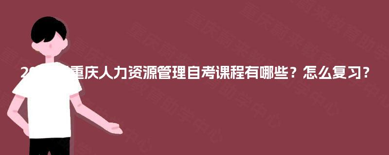 2025年重庆人力资源管理自考课程有哪些？怎么复习？