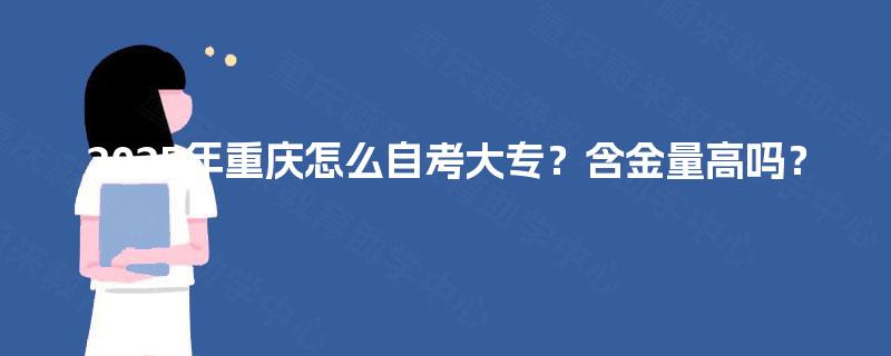 2025年重庆怎么自考大专?含金量高吗? 2025年重庆怎么自考大专?含金量高吗?