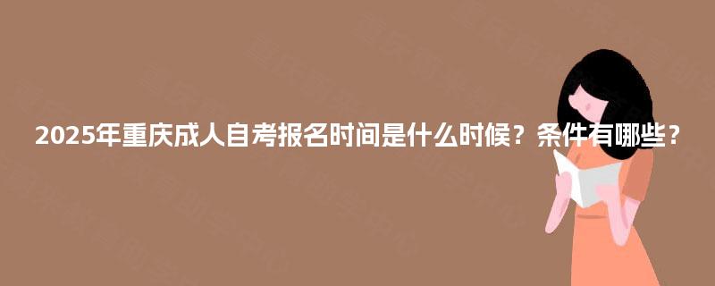 2025年重庆成人自考报名时间是什么时候？条件有哪些？