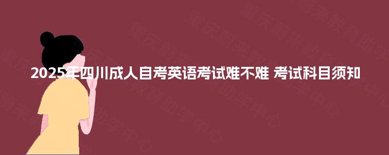 2025年四川成人自考英语考试难不难 考试科目须知 2025年四川成人自考英语考试难不难 考试科目须知