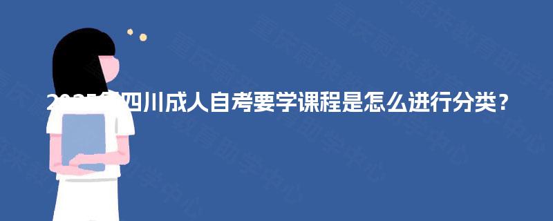 2025年四川成人自考要学课程是怎么进行分类? 2025年四川成人自考要学课程是怎么进行分类?