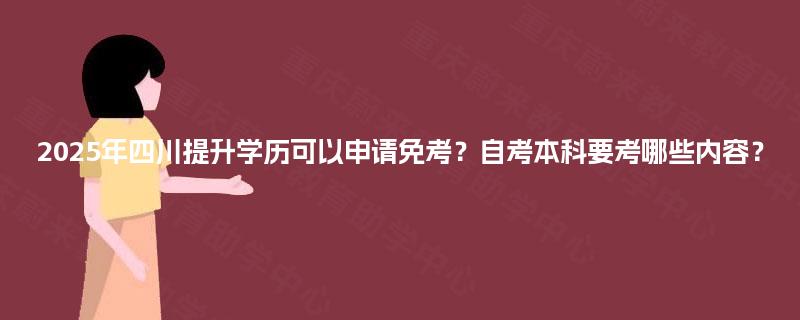 2025年四川提升学历可以申请免考?自考本科要考哪些内容? 2025年四川提升学历可以申请免考?自考本科要考哪些内容?