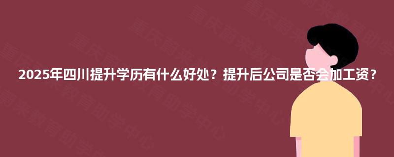 2025年四川提升学历有什么好处？提升后公司是否会加工资？