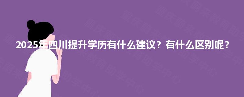 2025年四川提升学历有什么建议?有什么区别呢? 2025年四川提升学历有什么建议?有什么区别呢?