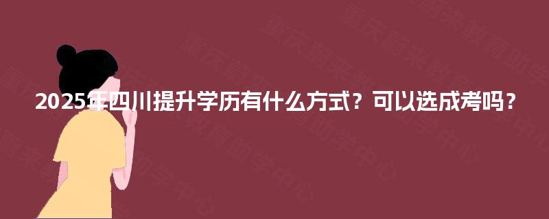 2025年四川提升学历有什么方式？可以选成考吗？