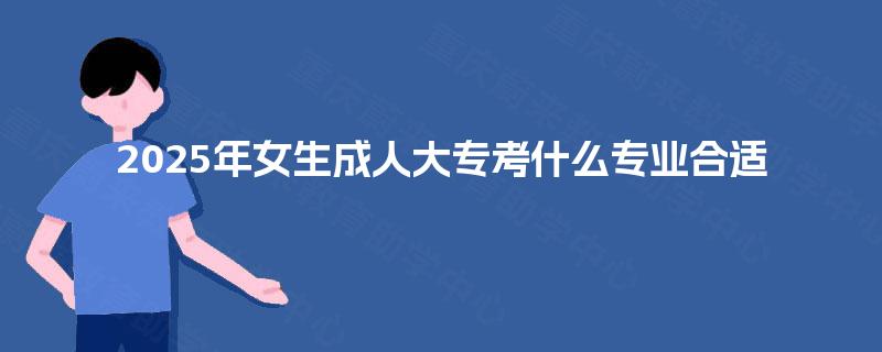 2025年女生成人大专考什么专业合适