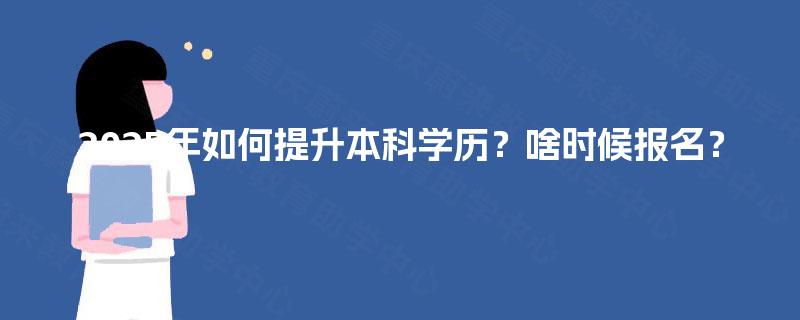 2025年如何提升本科学历?啥时候报名? 2025年如何提升本科学历?啥时候报名?