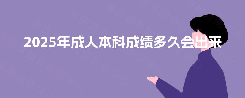 2025年成人本科成绩多久会出来 2025年成人本科成绩多久会出来