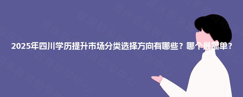 2025年四川学历提升市场分类选择方向有哪些？哪个最简单？