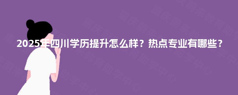 2025年四川学历提升怎么样?热点专业有哪些? 2025年四川学历提升怎么样?热点专业有哪些?