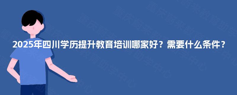 2025年四川学历提升教育培训哪家好?需要什么条件? 2025年四川学历提升教育培训哪家好?需要什么条件?