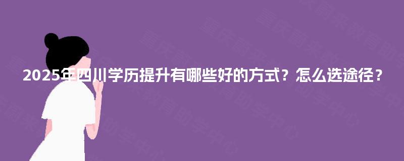 2025年四川学历提升有哪些好的方式?怎么选途径? 2025年四川学历提升有哪些好的方式?怎么选途径?