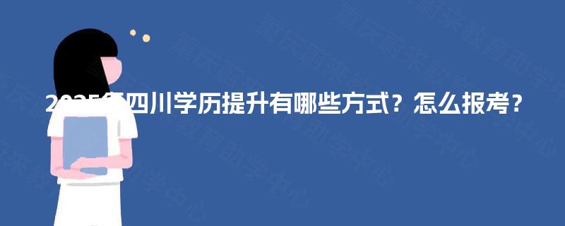 2025年四川学历提升有哪些方式？怎么报考？