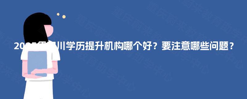 2025年四川学历提升机构哪个好?要注意哪些问题? 2025年四川学历提升机构哪个好?要注意哪些问题?