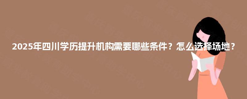 2025年四川学历提升机构需要哪些条件？怎么选择场地？