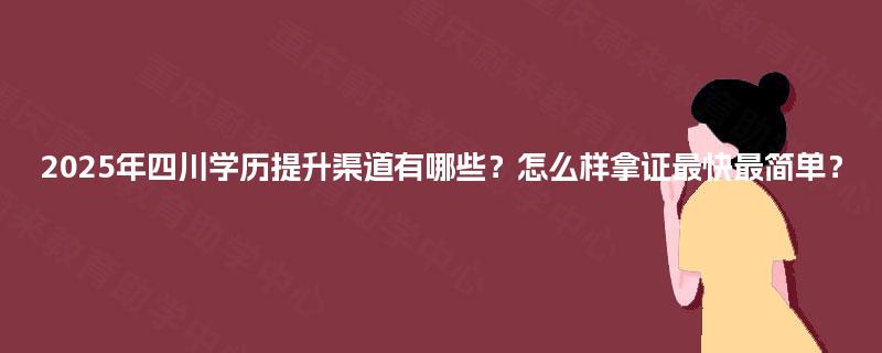2025年四川学历提升渠道有哪些?怎么样拿证最快最简单? 2025年四川学历提升渠道有哪些?怎么样拿证最快最简单?