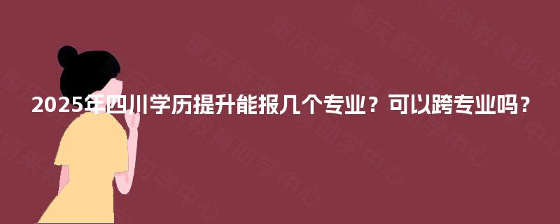 2025年四川学历提升能报几个专业？可以跨专业吗？