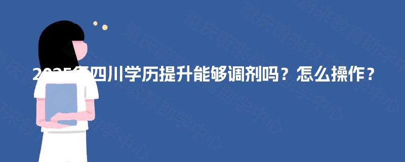 2025年四川学历提升能够调剂吗?怎么操作? 2025年四川学历提升能够调剂吗?怎么操作?