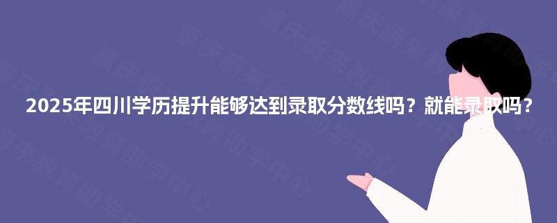 2025年四川学历提升能够达到录取分数线吗？就能录取吗？