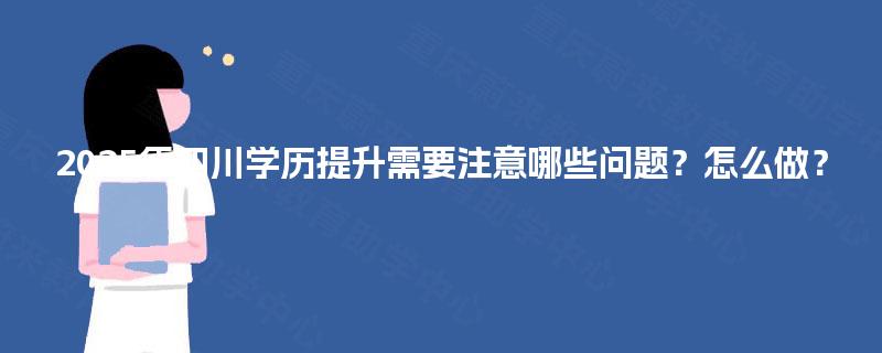 2025年四川学历提升需要注意哪些问题？怎么做？