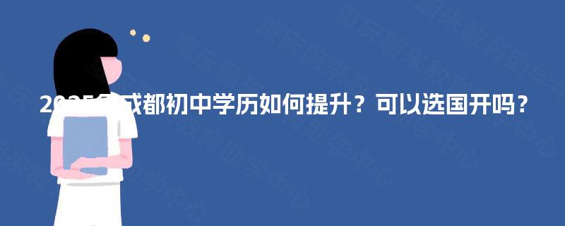 2025年成都初中学历如何提升？可以选国开吗？