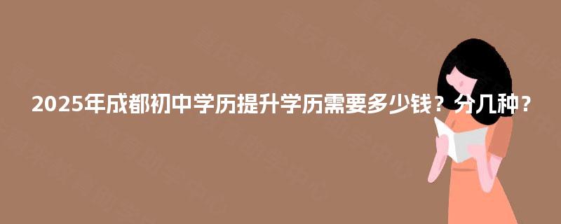 2025年成都初中学历提升学历需要多少钱?分几种? 2025年成都初中学历提升学历需要多少钱?分几种?
