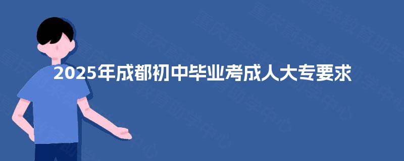 2025年成都初中毕业考成人大专要求 2025年成都初中毕业考成人大专要求