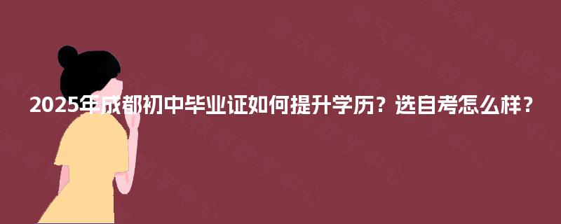 2025年成都初中毕业证如何提升学历？选自考怎么样？