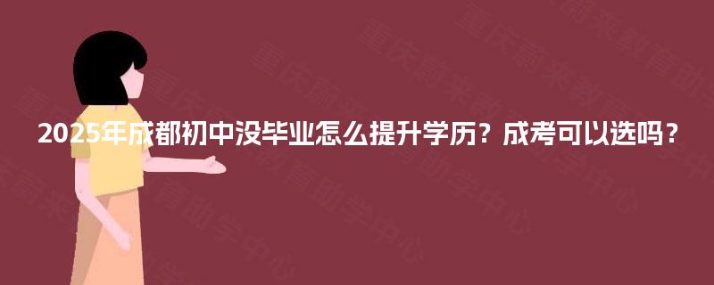 2025年成都初中没毕业怎么提升学历?成考可以选吗? 2025年成都初中没毕业怎么提升学历?成考可以选吗?