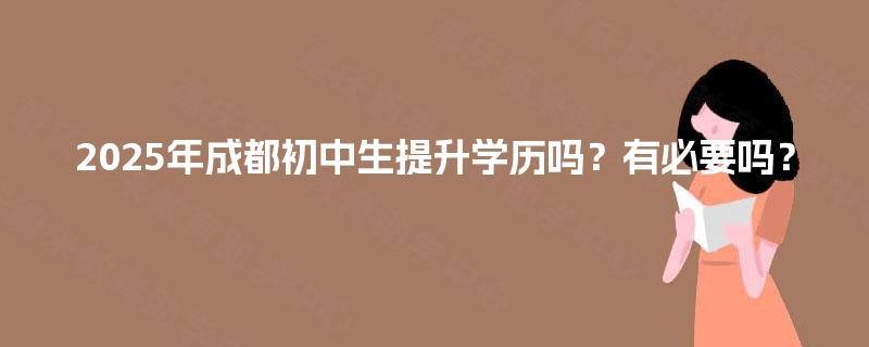 2025年成都初中生提升学历吗?有必要吗? 2025年成都初中生提升学历吗?有必要吗?
