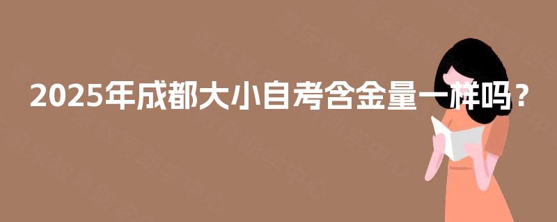 2025年成都大小自考含金量一样吗? 2025年成都大小自考含金量一样吗?