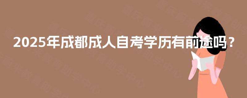 2025年成都成人自考学历有前途吗? 2025年成都成人自考学历有前途吗?