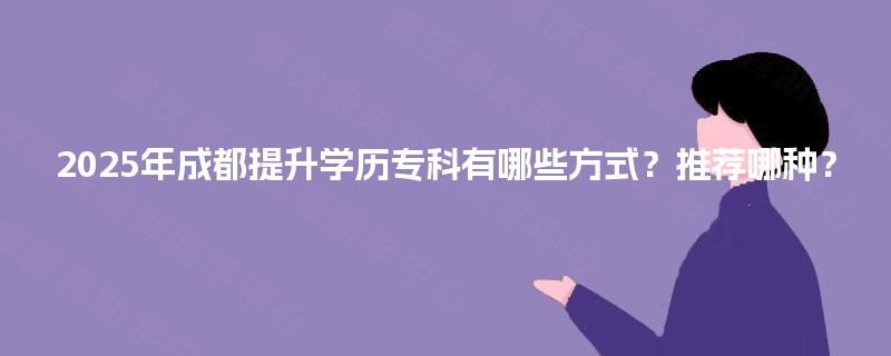 2025年成都提升学历专科有哪些方式？推荐哪种？