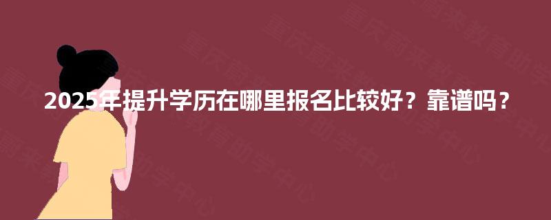 2025年提升学历在哪里报名比较好？靠谱吗？