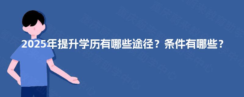 2025年提升学历有哪些途径?条件有哪些? 2025年提升学历有哪些途径?条件有哪些?