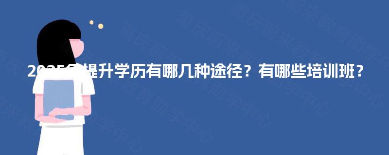 2025年提升学历有哪几种途径？有哪些培训班？