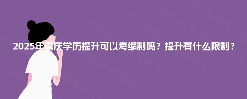 2025年重庆学历提升可以考编制吗？提升有什么限制？
